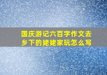 国庆游记六百字作文去乡下的姥姥家玩怎么写