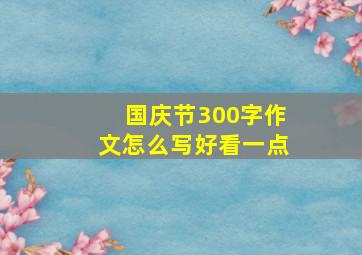 国庆节300字作文怎么写好看一点