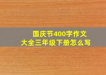 国庆节400字作文大全三年级下册怎么写