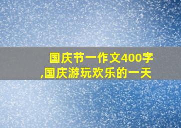 国庆节一作文400字,国庆游玩欢乐的一天