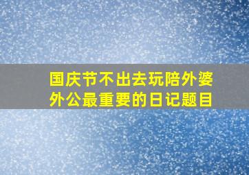 国庆节不出去玩陪外婆外公最重要的日记题目