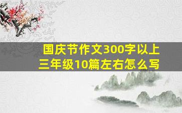 国庆节作文300字以上三年级10篇左右怎么写