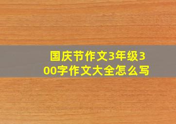 国庆节作文3年级300字作文大全怎么写