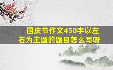 国庆节作文450字以左右为主题的题目怎么写呀