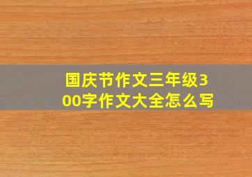 国庆节作文三年级300字作文大全怎么写