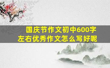 国庆节作文初中600字左右优秀作文怎么写好呢