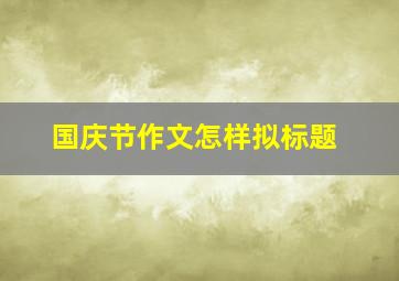 国庆节作文怎样拟标题