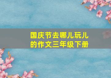 国庆节去哪儿玩儿的作文三年级下册