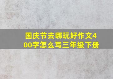 国庆节去哪玩好作文400字怎么写三年级下册