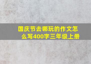 国庆节去哪玩的作文怎么写400字三年级上册