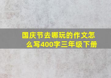 国庆节去哪玩的作文怎么写400字三年级下册