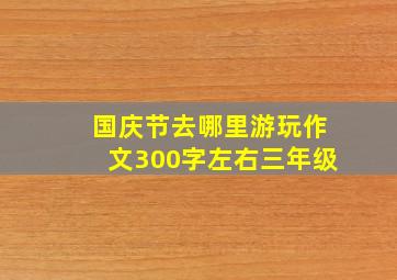 国庆节去哪里游玩作文300字左右三年级