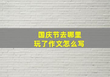 国庆节去哪里玩了作文怎么写