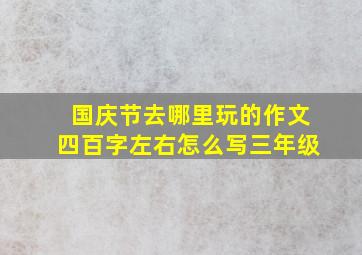 国庆节去哪里玩的作文四百字左右怎么写三年级