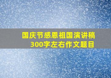 国庆节感恩祖国演讲稿300字左右作文题目