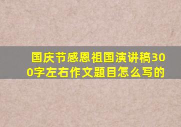 国庆节感恩祖国演讲稿300字左右作文题目怎么写的