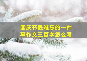 国庆节最难忘的一件事作文三百字怎么写