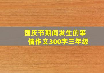 国庆节期间发生的事情作文300字三年级