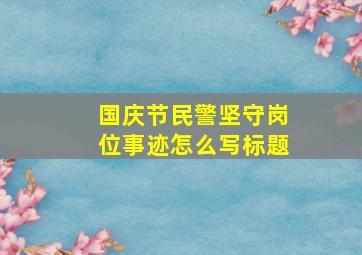 国庆节民警坚守岗位事迹怎么写标题