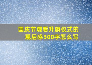 国庆节观看升旗仪式的观后感300字怎么写