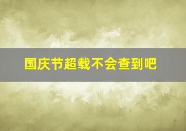 国庆节超载不会查到吧