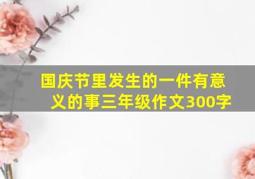 国庆节里发生的一件有意义的事三年级作文300字