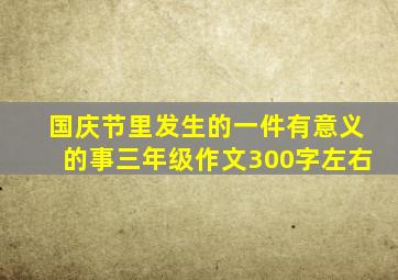 国庆节里发生的一件有意义的事三年级作文300字左右