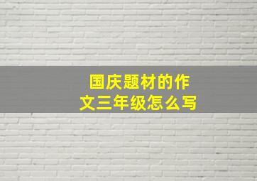 国庆题材的作文三年级怎么写