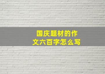 国庆题材的作文六百字怎么写