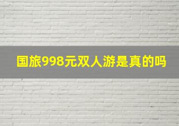 国旅998元双人游是真的吗