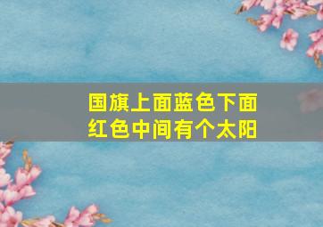 国旗上面蓝色下面红色中间有个太阳