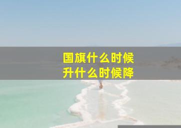 国旗什么时候升什么时候降