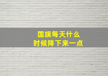 国旗每天什么时候降下来一点