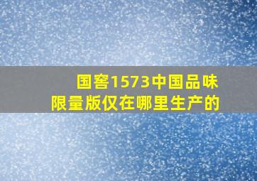 国窖1573中国品味限量版仅在哪里生产的