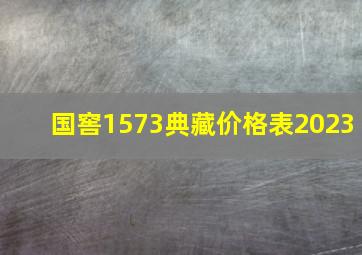 国窖1573典藏价格表2023