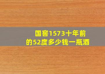 国窖1573十年前的52度多少钱一瓶酒