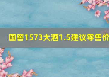 国窖1573大酒1.5建议零售价