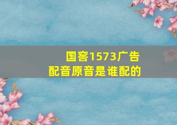 国窖1573广告配音原音是谁配的