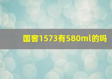 国窖1573有580ml的吗