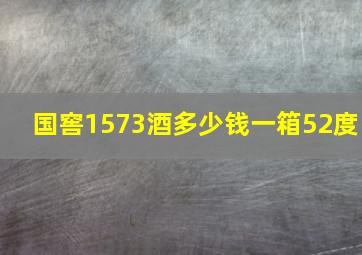 国窖1573酒多少钱一箱52度