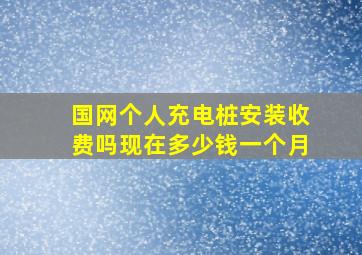 国网个人充电桩安装收费吗现在多少钱一个月