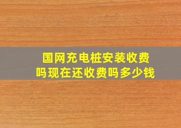 国网充电桩安装收费吗现在还收费吗多少钱