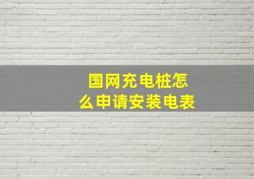 国网充电桩怎么申请安装电表