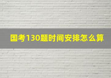 国考130题时间安排怎么算