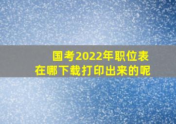 国考2022年职位表在哪下载打印出来的呢