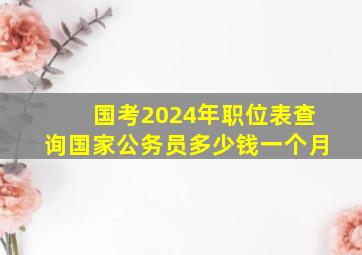 国考2024年职位表查询国家公务员多少钱一个月