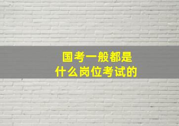 国考一般都是什么岗位考试的