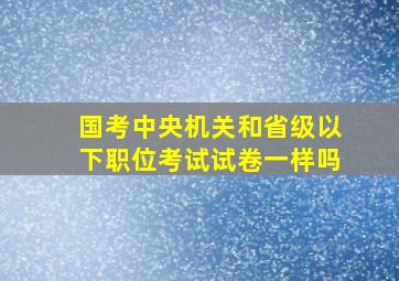 国考中央机关和省级以下职位考试试卷一样吗