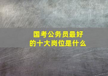 国考公务员最好的十大岗位是什么