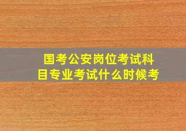 国考公安岗位考试科目专业考试什么时候考